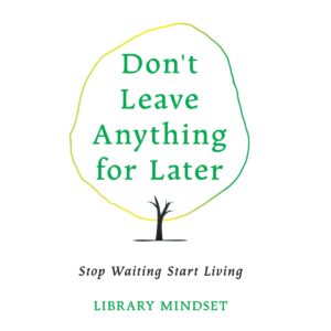 Don’t Leave Anything for Later